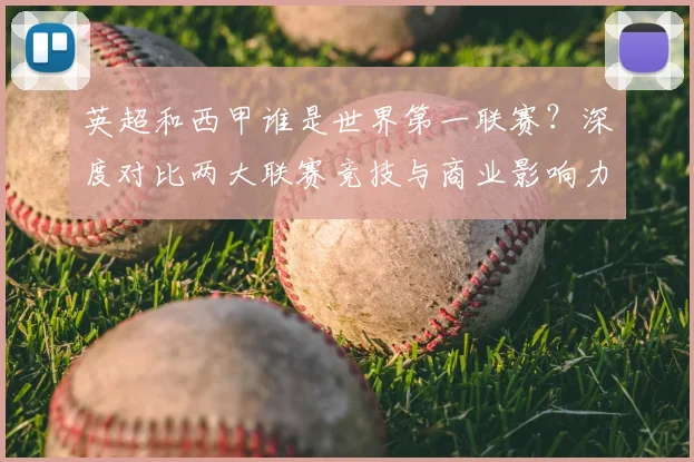 英超和西甲谁是世界第一联赛?深度对比两大联赛竞技与商业影响力