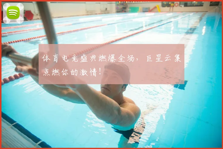 体育电竞盛典燃爆全场，巨星云集点燃你的激情！