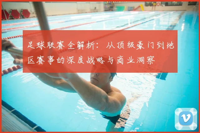 足球联赛全解析：从顶级豪门到地区赛事的深度战略与商业洞察