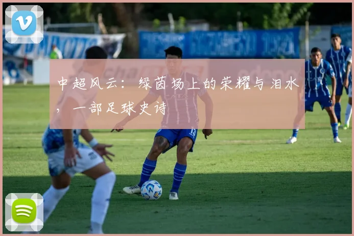 中超风云：绿茵场上的荣耀与泪水，一部足球史诗