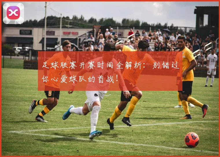 足球联赛开赛时间全解析：别错过你心爱球队的首战！