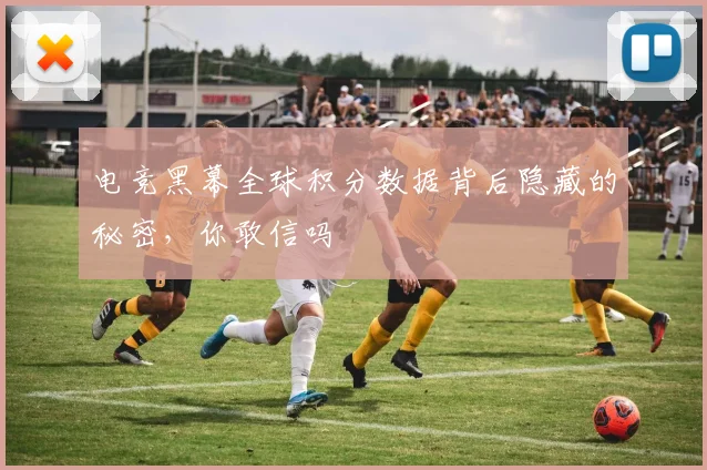 电竞黑幕全球积分数据背后隐藏的秘密，你敢信吗