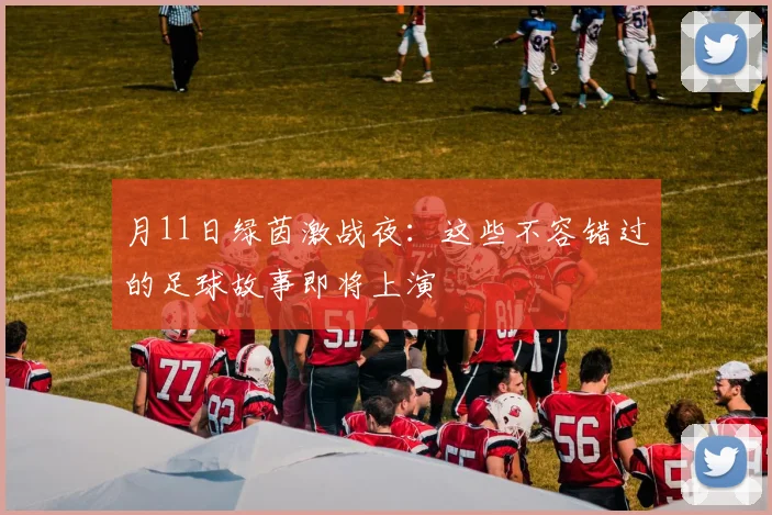 月11日绿茵激战夜:这些不容错过的足球故事即将上演
