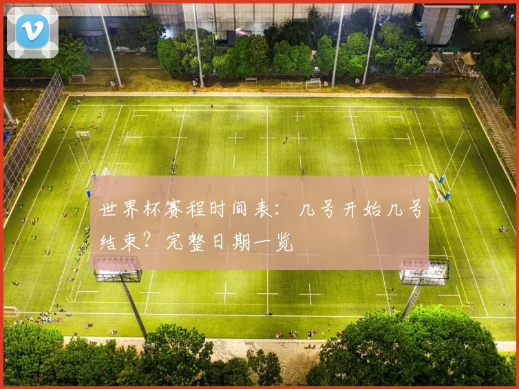 世界杯赛程时间表：几号开始几号结束？完整日期一览