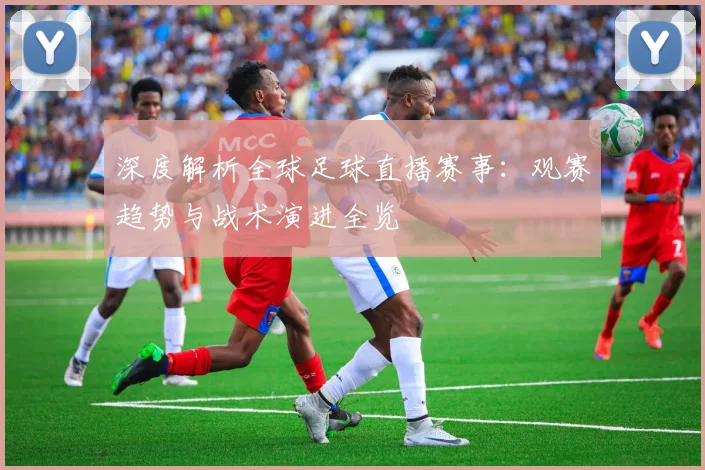 深度解析全球足球直播赛事：观赛趋势与战术演进全览