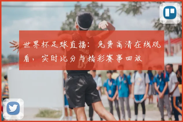 世界杯足球直播：免费高清在线观看，实时比分与精彩赛事回放