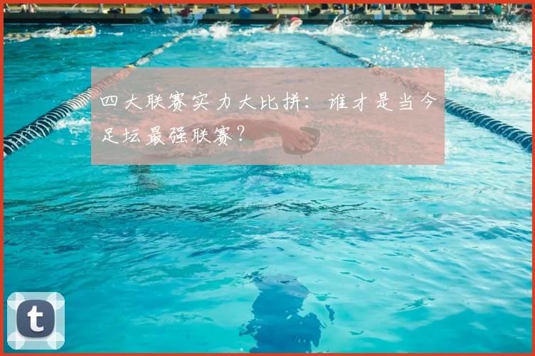 四大联赛实力大比拼:谁才是当今足坛最强联赛?