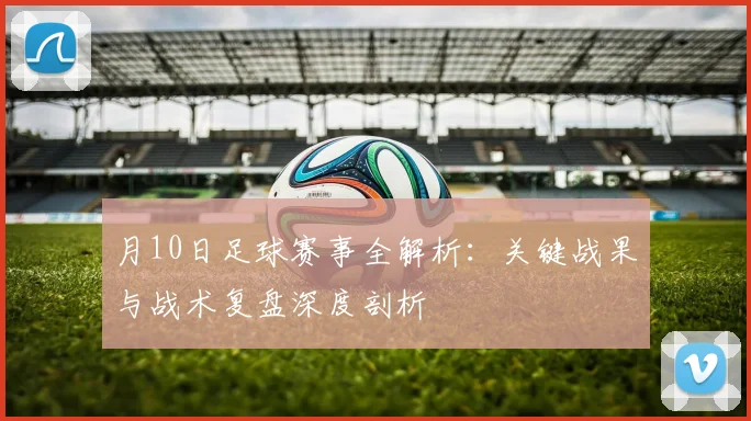 月10日足球赛事全解析：关键战果与战术复盘深度剖析